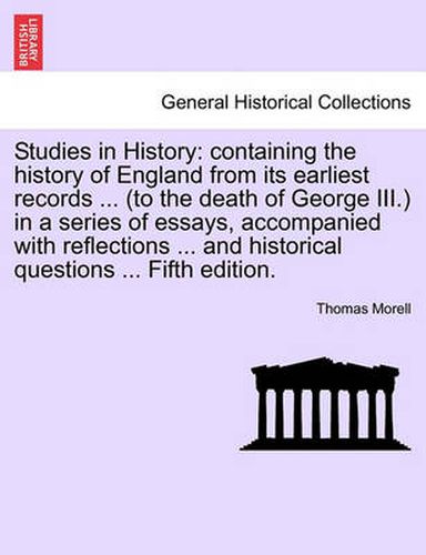 Studies in History: Containing the History of England from Its Earliest Records ... (to the Death of George III.) in a Series of Essays, Accompanied with Reflections ... and Historical Questions ... Fifth Edition.