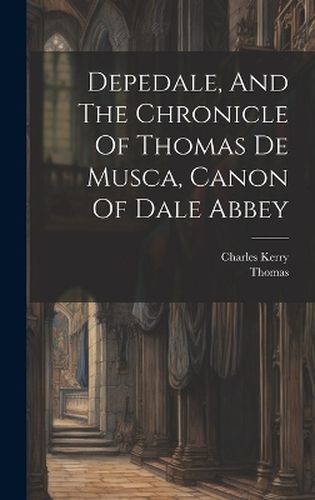 Cover image for Depedale, And The Chronicle Of Thomas De Musca, Canon Of Dale Abbey