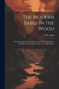 Cover image for The Modern Babes in the Wood; or, Summerings in the Wilderness. To Which is Added a Reliable and Descriptive Guide to the Adirondacks