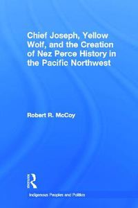 Cover image for Chief Joseph, Yellow Wolf and the Creation of Nez Perce History in the Pacific Northwest