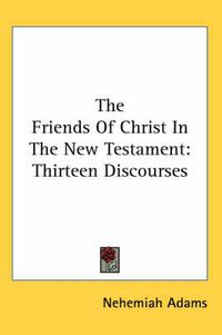 Cover image for The Friends Of Christ In The New Testament: Thirteen Discourses