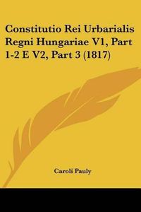 Cover image for Constitutio Rei Urbarialis Regni Hungariae V1, Part 1-2 E V2, Part 3 (1817)