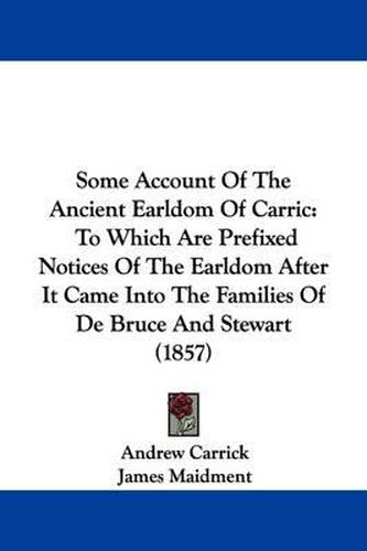 Some Account Of The Ancient Earldom Of Carric: To Which Are Prefixed Notices Of The Earldom After It Came Into The Families Of De Bruce And Stewart (1857)