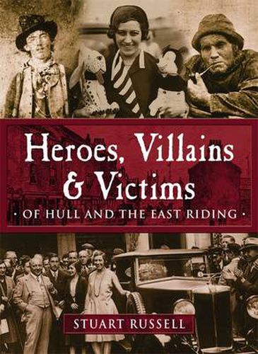 Cover image for Heroes, Villains & Victims - Of Hull and the East Riding