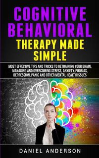 Cover image for Cognitive Behavioral Therapy Made Simple: Most Effective Tips and Tricks to Retraining Your Brain, Managing and Overcoming Stress, Anxiety, Phobias, Depression, Panic and Other Mental Health Issues