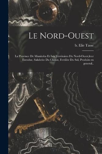 Le Nord-ouest: La Province De Manitoba Et Les Territoires Du Nord-ouest, leur Etendue, Salubrite Du Climat, Fertilite Du Sol, Produits En General..