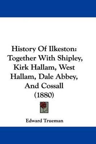 Cover image for History of Ilkeston: Together with Shipley, Kirk Hallam, West Hallam, Dale Abbey, and Cossall (1880)