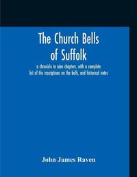 Cover image for The Church Bells Of Suffolk; A Chronicle In Nine Chapters, With A Complete List Of The Inscriptions On The Bells, And Historical Notes