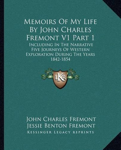 Memoirs of My Life by John Charles Fremont V1 Part 1: Including in the Narrative Five Journeys of Western Exploration During the Years 1842-1854