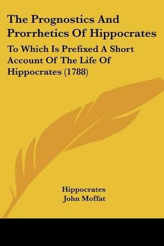 Cover image for The Prognostics and Prorrhetics of Hippocrates: To Which Is Prefixed a Short Account of the Life of Hippocrates (1788)