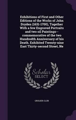 Cover image for Exhibitions of First and Other Editions of the Works of John Dryden (1631-1700), Together With a few Engraved Portraits and two oil Paintings--commemorative of the two Hundredth Anniversary of his Death. Exhibited Twenty-nine East Thirty-second Street, Ne