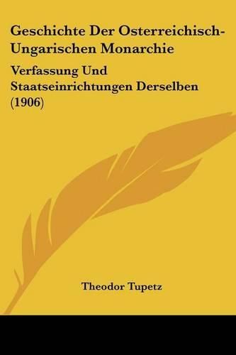 Cover image for Geschichte Der Osterreichisch-Ungarischen Monarchie: Verfassung Und Staatseinrichtungen Derselben (1906)