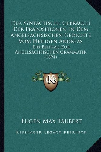 Der Syntactische Gebrauch Der Prapositionen in Dem Angelsachsischen Gedichte Vom Heiligen Andreas: Ein Beitrag Zur Angelsachsischen Grammatik (1894)