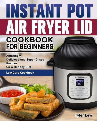 Cover image for Instant Pot Air Fryer Lid Cookbook for Beginners: Amazingly Delicious And Super Crispy Recipes for A Healthy Diet. ( Low Carb Cookbook )