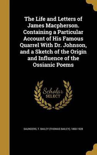 Cover image for The Life and Letters of James MacPherson. Containing a Particular Account of His Famous Quarrel with Dr. Johnson, and a Sketch of the Origin and Influence of the Ossianic Poems