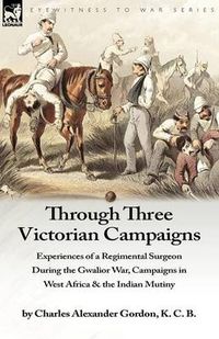 Cover image for Through Three Victorian Campaigns: Experiences of a Regimental Surgeon During the Gwalior War, Campaigns in West Africa & the Indian Mutiny