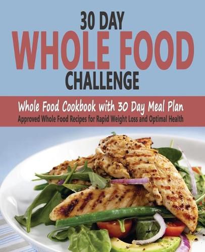 Cover image for 30 Day Whole Food Challenge: Whole Food Cookbook with 30 Day Meal Plan; Approved Whole Food Recipes for Rapid Weight Loss and Optimal Health