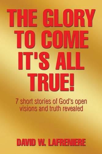 Cover image for The Glory to Come It's all True!: 7 short stories of God's open visions and truth revealed