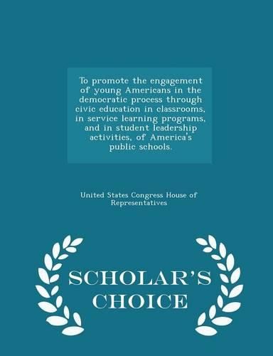 Cover image for To Promote the Engagement of Young Americans in the Democratic Process Through Civic Education in Classrooms, in Service Learning Programs, and in Student Leadership Activities, of America's Public Schools. - Scholar's Choice Edition