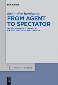 Cover image for From Agent to Spectator: Witnessing the Aftermath in Ancient Greek Epic and Tragedy