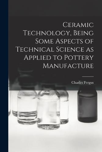 Cover image for Ceramic Technology, Being Some Aspects of Technical Science as Applied to Pottery Manufacture