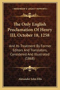 Cover image for The Only English Proclamation of Henry III, October 18, 1258: And Its Treatment by Former Editors and Translators, Considered and Illustrated (1868)