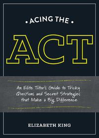 Cover image for Acing the ACT: An Elite Tutor's Guide to Tricky Questions and Secret Strategies that Make a Big Difference