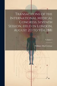 Cover image for Transactions of the International Medical Congress, Seventh Session, Held in London, August 2D to 9Th, 1881; Volume 4