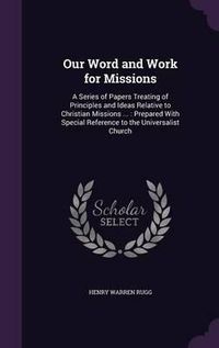 Cover image for Our Word and Work for Missions: A Series of Papers Treating of Principles and Ideas Relative to Christian Missions ...: Prepared with Special Reference to the Universalist Church