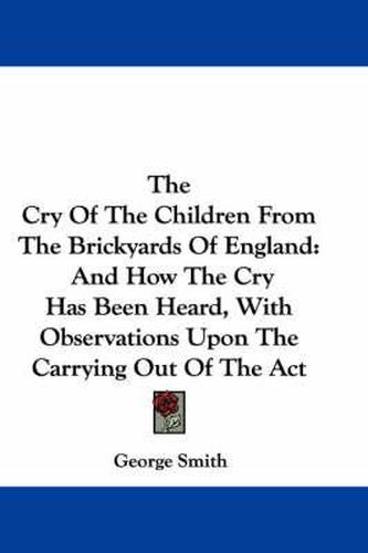 Cover image for The Cry of the Children from the Brickyards of England: And How the Cry Has Been Heard, with Observations Upon the Carrying Out of the ACT