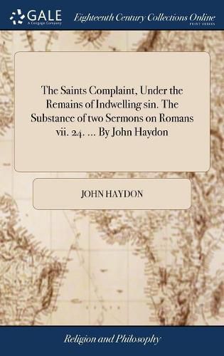 Cover image for The Saints Complaint, Under the Remains of Indwelling sin. The Substance of two Sermons on Romans vii. 24. ... By John Haydon