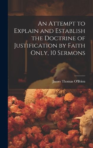Cover image for An Attempt to Explain and Establish the Doctrine of Justification by Faith Only, 10 Sermons