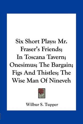 Cover image for Six Short Plays: Mr. Fraser's Friends; In Toscana Tavern; Onesimus; The Bargain; Figs and Thistles; The Wise Man of Nineveh