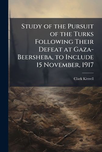 Cover image for Study of the Pursuit of the Turks Following Their Defeat at Gaza-Beersheba, to Include 15 November, 1917