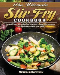 Cover image for The Ultimate Stir Fry Cookbook: Effortless and Tasty Recipes to Boost Energy and Improve Your Health with Delicious Meals