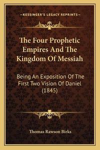 Cover image for The Four Prophetic Empires and the Kingdom of Messiah: Being an Exposition of the First Two Vision of Daniel (1845)