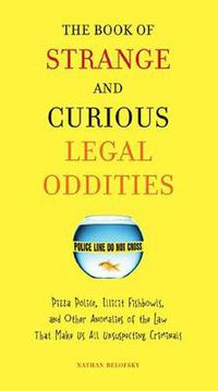 Cover image for The Book of Strange and Curious Legal Oddities: Pizza Police, Illicit Fishbowls, and Other Anomalies of the Law That Make Us All Unsuspecting Criminals