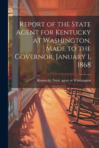 Cover image for Report of the State Agent for Kentucky at Washington, Made to the Governor, January 1, 1868