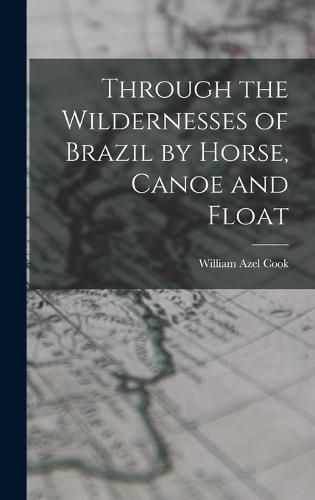 Cover image for Through the Wildernesses of Brazil by Horse, Canoe and Float