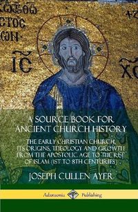 Cover image for A Source Book for Ancient Church History: The Early Christian Church, its Origins, Theology and Growth from the Apostolic Age to the Rise of Islam (1st to 8th Centuries) (Hardcover)