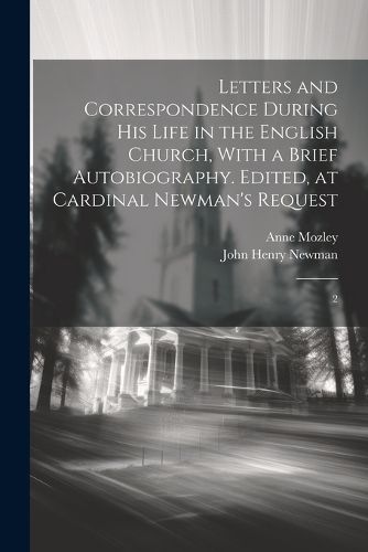 Letters and Correspondence During his Life in the English Church, With a Brief Autobiography. Edited, at Cardinal Newman's Request