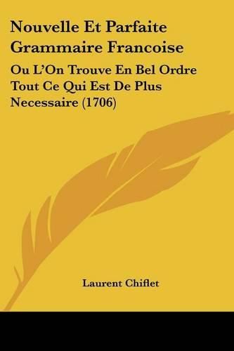 Cover image for Nouvelle Et Parfaite Grammaire Francoise: Ou L'On Trouve En Bel Ordre Tout Ce Qui Est de Plus Necessaire (1706)