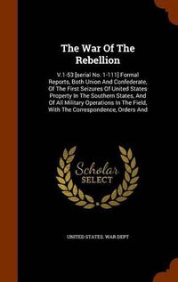 Cover image for The War of the Rebellion: V.1-53 [Serial No. 1-111] Formal Reports, Both Union and Confederate, of the First Seizures of United States Property in the Southern States, and of All Military Operations in the Field, with the Correspondence, Orders and