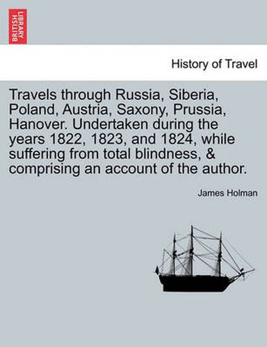 Cover image for Travels Through Russia, Siberia, Poland, Austria, Saxony, Prussia, Hanover. Undertaken During the Years 1822, 1823, and 1824, While Suffering from Total Blindness, & Comprising an Account of the Author.