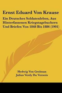 Cover image for Ernst Eduard Von Krause: Ein Deutsches Soldatenleben, Aus Hinterfassenen Kriegstagebuchern Und Briefen Von 1848 Bis 1886 (1901)