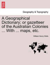 Cover image for A Geographical Dictionary; or gazetteer of the Australian Colonies ... With ... maps, etc.