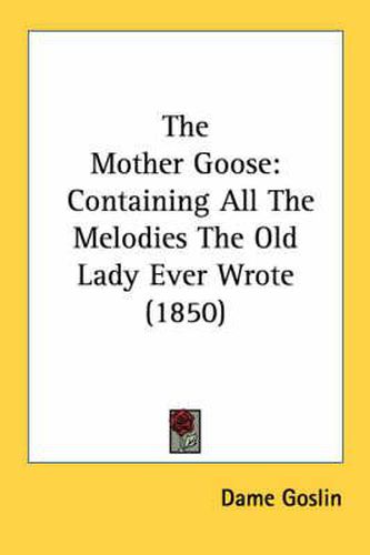 Cover image for The Mother Goose: Containing All the Melodies the Old Lady Ever Wrote (1850)