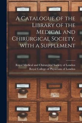 Cover image for A Catalogue of the Library of the Medical and Chirurgical Society, With a Supplement