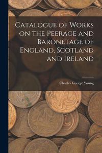 Cover image for Catalogue of Works on the Peerage and Baronetage of England, Scotland and Ireland