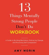 Cover image for 13 Things Mentally Strong People Don't Do Workbook: A Guide to Building Resilience, Embracing Change, and Practicing Self-Compassion